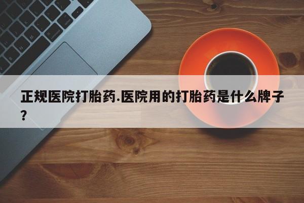 打胎药私人联系方式微信正规医院打胎药.医院用的打胎药是什么牌子？
