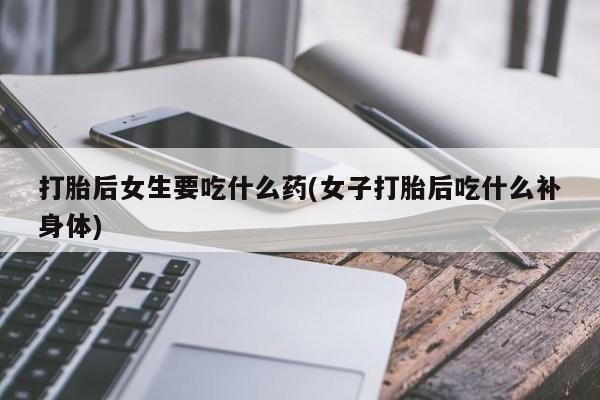 打胎药私人联系方式微信打胎后女生要吃什么药(女子打胎后吃什么补身体)