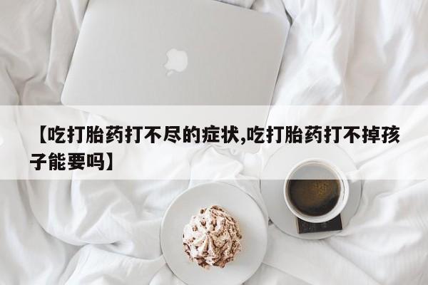 打胎药私人联系方式微信【吃打胎药打不尽的症状,吃打胎药打不掉孩子能要吗】