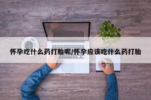 打胎药私人联系方式微信怀孕吃什么药打胎呢/怀孕应该吃什么药打胎