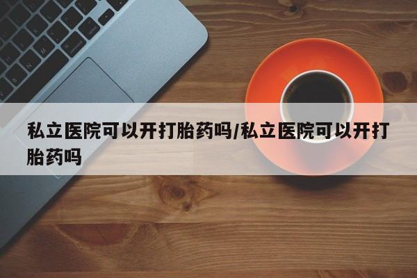 打胎药私人联系方式微信私立医院可以开打胎药吗/私立医院可以开打胎药吗