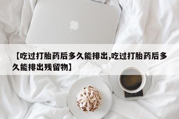 打胎药私人联系方式微信【吃过打胎药后多久能排出,吃过打胎药后多久能排出残留物】