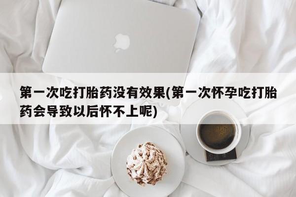打胎药私人联系方式微信第一次吃打胎药没有效果(第一次怀孕吃打胎药会导致以后怀不上呢)