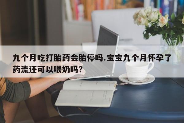 打胎药私人联系方式微信九个月吃打胎药会胎停吗.宝宝九个月怀孕了药流还可以喂奶吗？