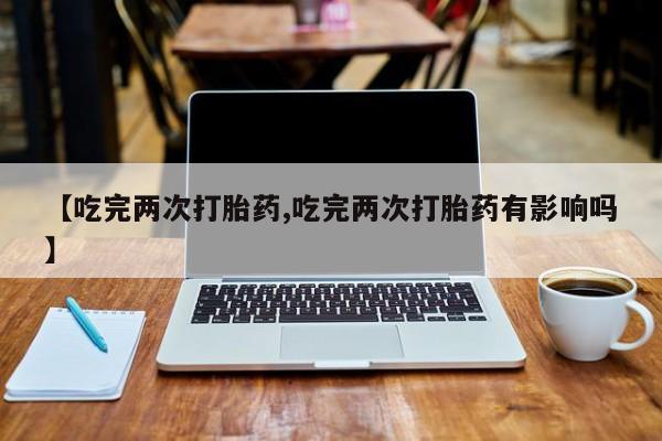 打胎药私人联系方式微信【吃完两次打胎药,吃完两次打胎药有影响吗】