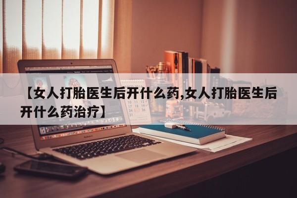 打胎药私人联系方式微信【女人打胎医生后开什么药,女人打胎医生后开什么药治疗】