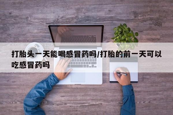 打胎药私人联系方式微信打胎头一天能喝感冒药吗/打胎的前一天可以吃感冒药吗