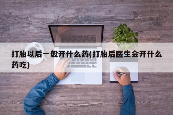 打胎药私人联系方式微信打胎以后一般开什么药(打胎后医生会开什么药吃)