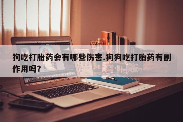 打胎药私人联系方式微信狗吃打胎药会有哪些伤害.狗狗吃打胎药有副作用吗？