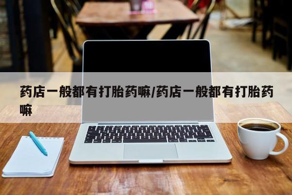 打胎药私人联系方式微信药店一般都有打胎药嘛/药店一般都有打胎药嘛
