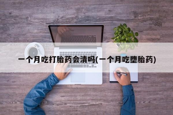 打胎药私人联系方式微信一个月吃打胎药会清吗(一个月吃堕胎药)