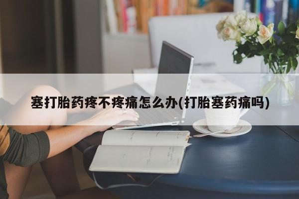 打胎药私人联系方式微信塞打胎药疼不疼痛怎么办(打胎塞药痛吗)
