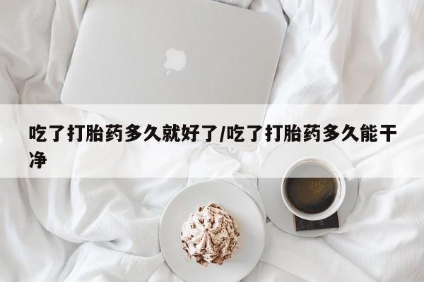 打胎药私人联系方式微信吃了打胎药多久就好了/吃了打胎药多久能干净