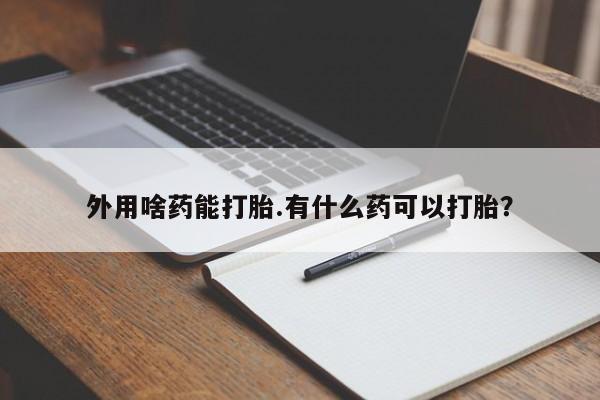 打胎药私人联系方式微信外用啥药能打胎.有什么药可以打胎？