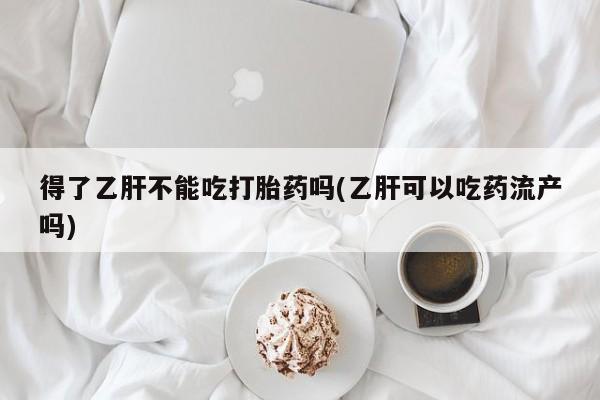打胎药私人联系方式微信得了乙肝不能吃打胎药吗(乙肝可以吃药流产吗)