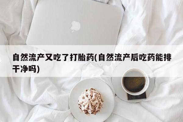 打胎药私人联系方式微信自然流产又吃了打胎药(自然流产后吃药能排干净吗)