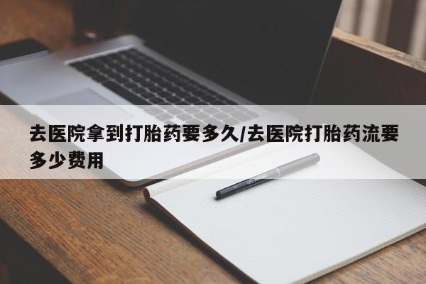 打胎药私人联系方式微信去医院拿到打胎药要多久/去医院打胎药流要多少费用