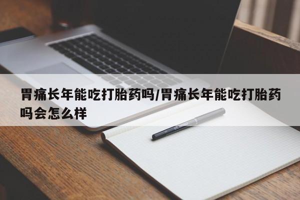 打胎药私人联系方式微信胃痛长年能吃打胎药吗/胃痛长年能吃打胎药吗会怎么样