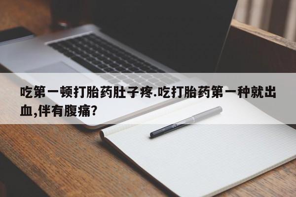 打胎药私人联系方式微信吃第一顿打胎药肚子疼.吃打胎药第一种就出血,伴有腹痛？