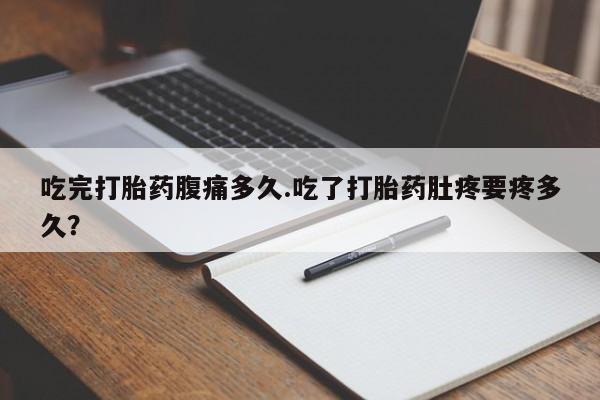 打胎药私人联系方式微信吃完打胎药腹痛多久.吃了打胎药肚疼要疼多久？