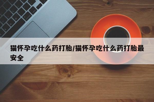 打胎药私人联系方式微信猫怀孕吃什么药打胎/猫怀孕吃什么药打胎最安全