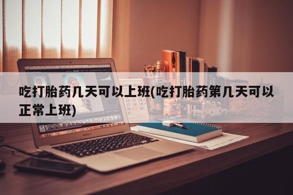 打胎药私人联系方式微信吃打胎药几天可以上班(吃打胎药第几天可以正常上班)