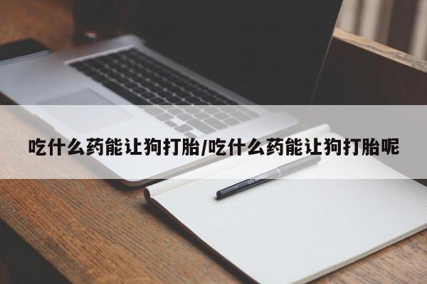 打胎药私人联系方式微信吃什么药能让狗打胎/吃什么药能让狗打胎呢