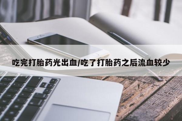 打胎药私人联系方式微信吃完打胎药光出血/吃了打胎药之后流血较少