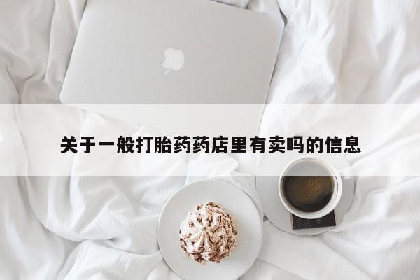 打胎药私人联系方式微信关于一般打胎药药店里有卖吗的信息