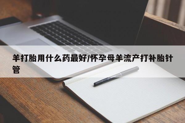 打胎药私人联系方式微信羊打胎用什么药最好/怀孕母羊流产打补胎针管