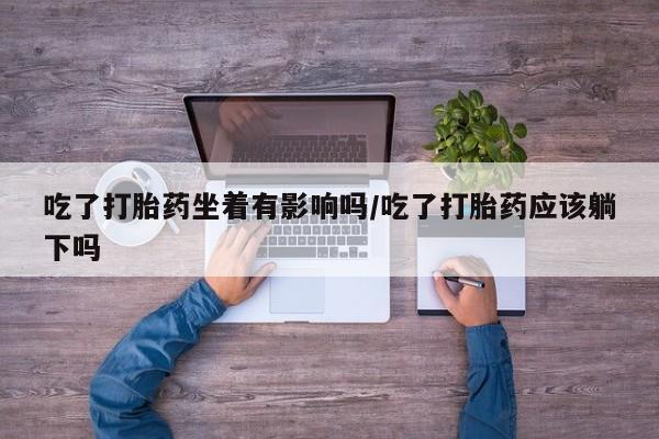 打胎药私人联系方式微信吃了打胎药坐着有影响吗/吃了打胎药应该躺下吗