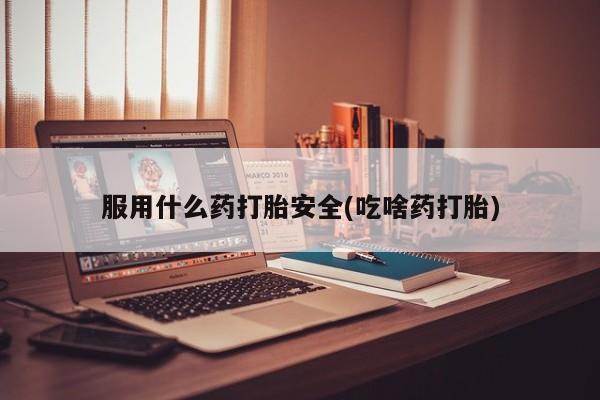 打胎药私人联系方式微信服用什么药打胎安全(吃啥药打胎)