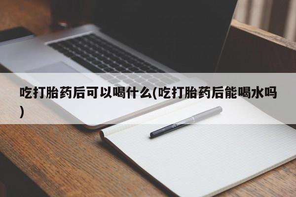 打胎药私人联系方式微信吃打胎药后可以喝什么(吃打胎药后能喝水吗)