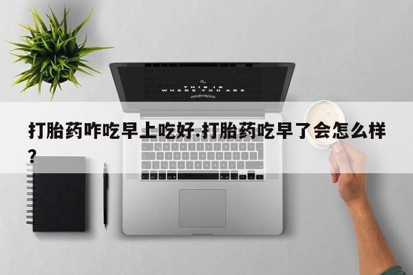 打胎药私人联系方式微信打胎药咋吃早上吃好.打胎药吃早了会怎么样？