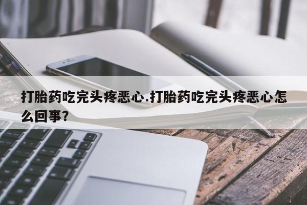 打胎药私人联系方式微信打胎药吃完头疼恶心.打胎药吃完头疼恶心怎么回事？