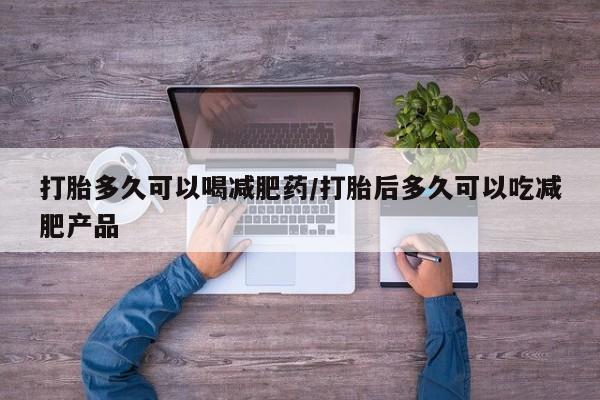 打胎药私人联系方式微信打胎多久可以喝减肥药/打胎后多久可以吃减肥产品