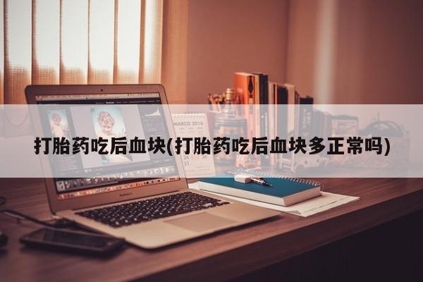 打胎药私人联系方式微信打胎药吃后血块(打胎药吃后血块多正常吗)