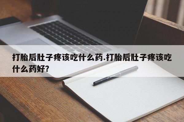打胎药私人联系方式微信打胎后肚子疼该吃什么药.打胎后肚子疼该吃什么药好？