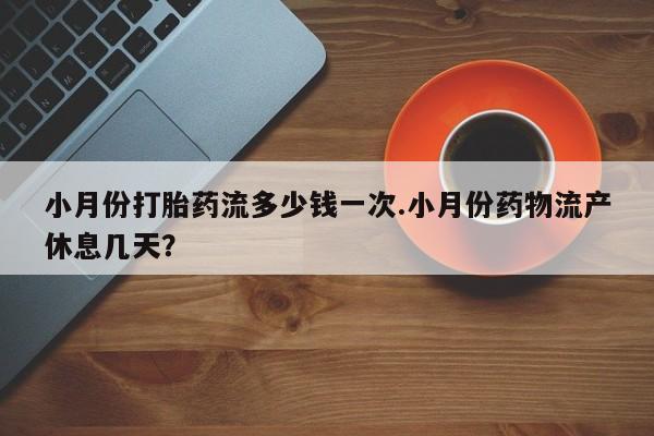 打胎药私人联系方式微信小月份打胎药流多少钱一次.小月份药物流产休息几天？