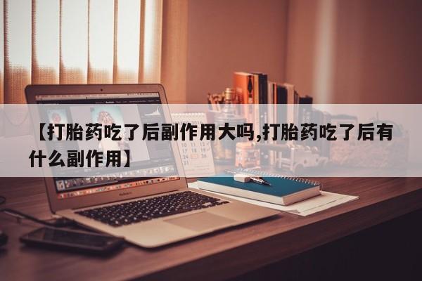 打胎药私人联系方式微信【打胎药吃了后副作用大吗,打胎药吃了后有什么副作用】