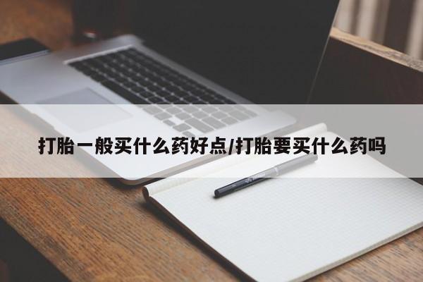 打胎药私人联系方式微信打胎一般买什么药好点/打胎要买什么药吗