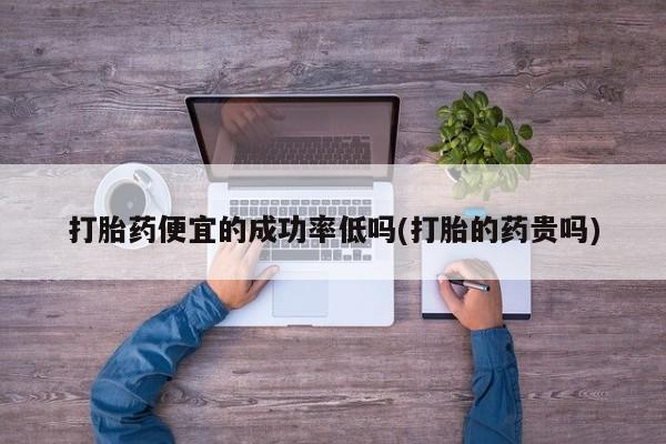 打胎药私人联系方式微信打胎药便宜的成功率低吗(打胎的药贵吗)