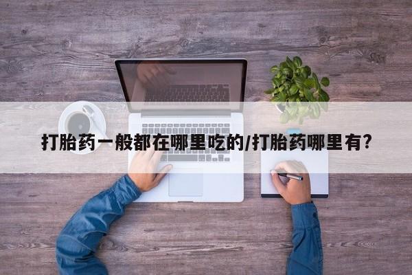 打胎药私人联系方式微信打胎药一般都在哪里吃的/打胎药哪里有?