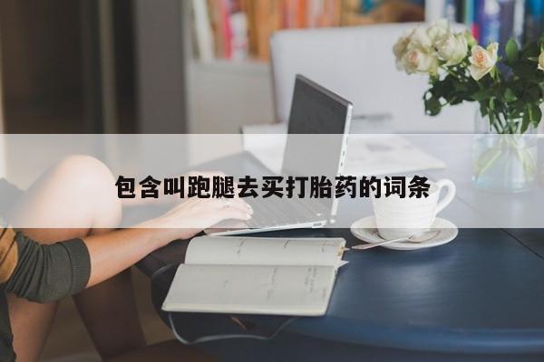打胎药私人联系方式微信包含叫跑腿去买打胎药的词条