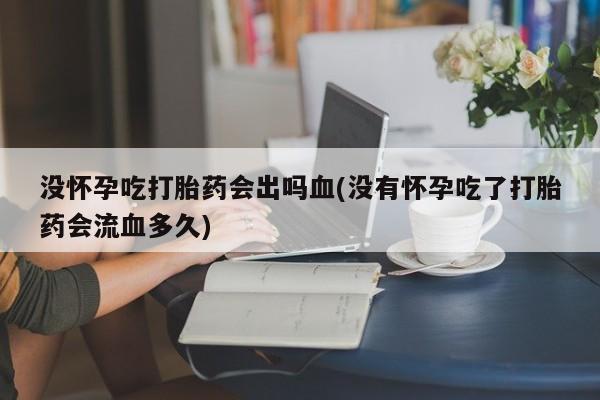 打胎药私人联系方式微信没怀孕吃打胎药会出吗血(没有怀孕吃了打胎药会流血多久)