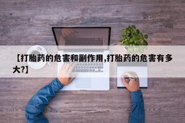 打胎药私人联系方式微信【打胎药的危害和副作用,打胎药的危害有多大?】