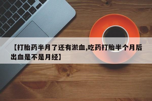 打胎药私人联系方式微信【打胎药半月了还有淤血,吃药打胎半个月后出血是不是月经】