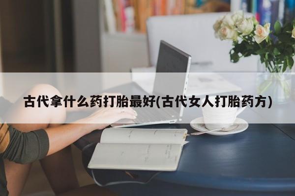 打胎药私人联系方式微信古代拿什么药打胎最好(古代女人打胎药方)