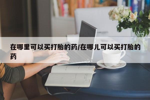 打胎药私人联系方式微信在哪里可以买打胎的药/在哪儿可以买打胎的药