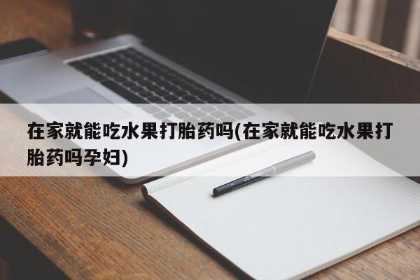 打胎药私人联系方式微信在家就能吃水果打胎药吗(在家就能吃水果打胎药吗孕妇)